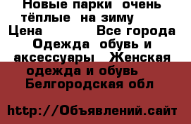 Новые парки, очень тёплые, на зиму -30 › Цена ­ 2 400 - Все города Одежда, обувь и аксессуары » Женская одежда и обувь   . Белгородская обл.